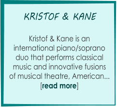 KRISTOF & KANE       Kristof & Kane is an   international piano/soprano  duo that performs classical  music and innovative fusions of musical theatre, American...  [read more]