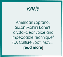 KANE       American soprano,  Susan Mohini Kane's  "crystal-clear voice and  impeccable technique" (LA Culture Spot, May...      [read more]