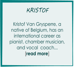 KRISTOF       Kristof Van Grysperre, a  native of Belgium, has an  international career as  pianist, chamber musician,  and vocal  coach... [read more]